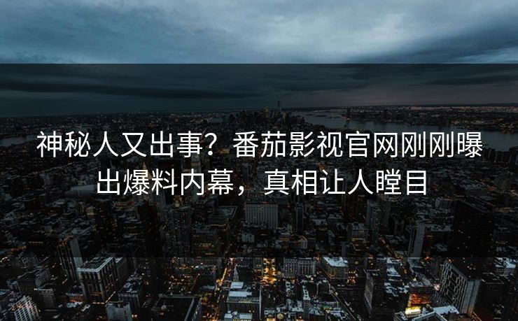 神秘人又出事？番茄影视官网刚刚曝出爆料内幕，真相让人瞠目