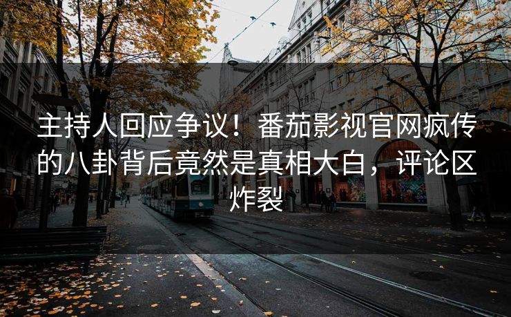 主持人回应争议！番茄影视官网疯传的八卦背后竟然是真相大白，评论区炸裂