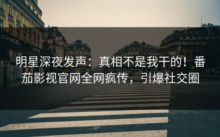 明星深夜发声：真相不是我干的！番茄影视官网全网疯传，引爆社交圈
