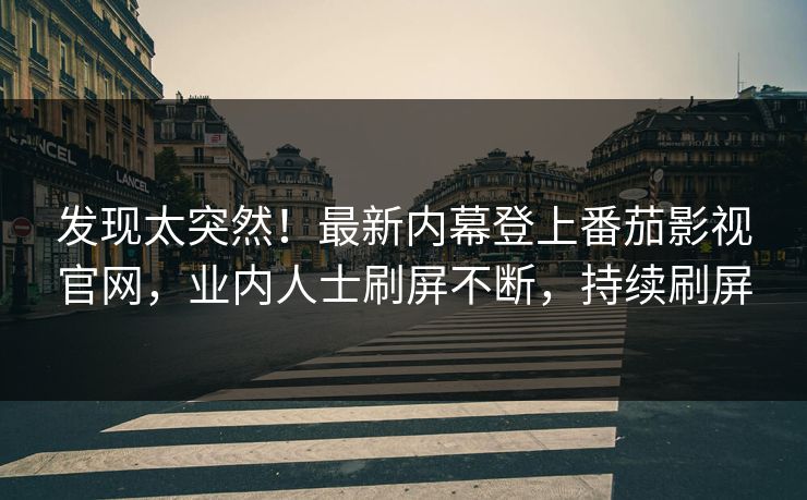 发现太突然！最新内幕登上番茄影视官网，业内人士刷屏不断，持续刷屏
