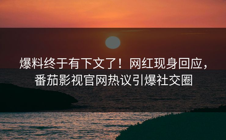 爆料终于有下文了！网红现身回应，番茄影视官网热议引爆社交圈