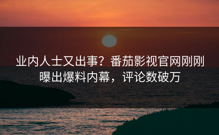 业内人士又出事？番茄影视官网刚刚曝出爆料内幕，评论数破万