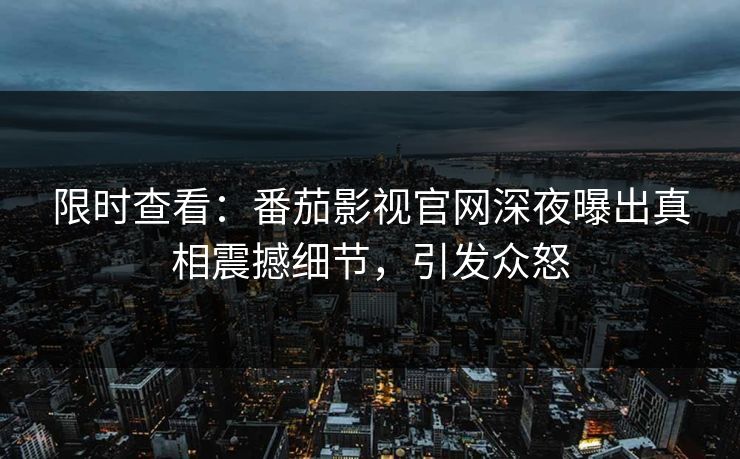 限时查看：番茄影视官网深夜曝出真相震撼细节，引发众怒