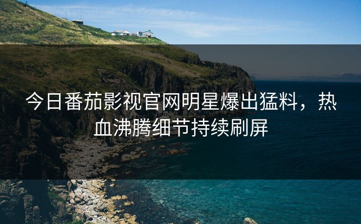 今日番茄影视官网明星爆出猛料，热血沸腾细节持续刷屏
