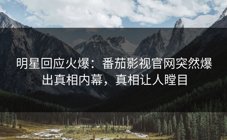 明星回应火爆：番茄影视官网突然爆出真相内幕，真相让人瞠目