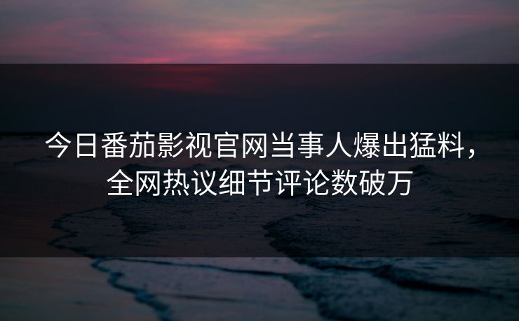 今日番茄影视官网当事人爆出猛料，全网热议细节评论数破万
