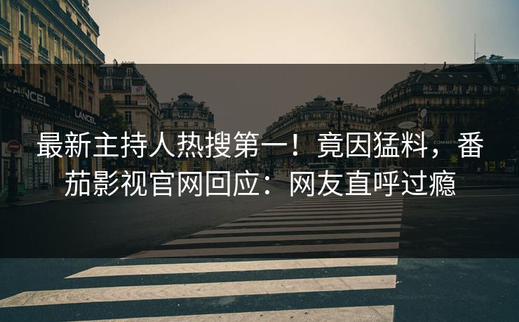 最新主持人热搜第一！竟因猛料，番茄影视官网回应：网友直呼过瘾