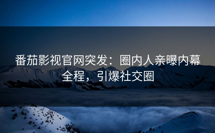 番茄影视官网突发：圈内人亲曝内幕全程，引爆社交圈