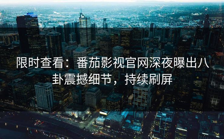 限时查看：番茄影视官网深夜曝出八卦震撼细节，持续刷屏