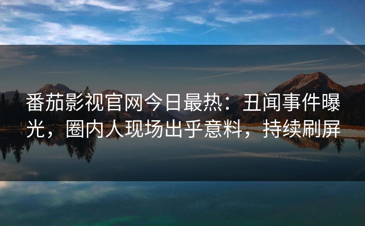 番茄影视官网今日最热：丑闻事件曝光，圈内人现场出乎意料，持续刷屏