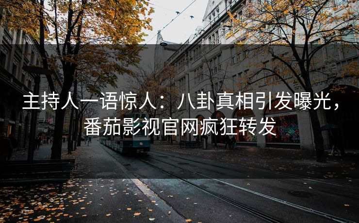 主持人一语惊人：八卦真相引发曝光，番茄影视官网疯狂转发