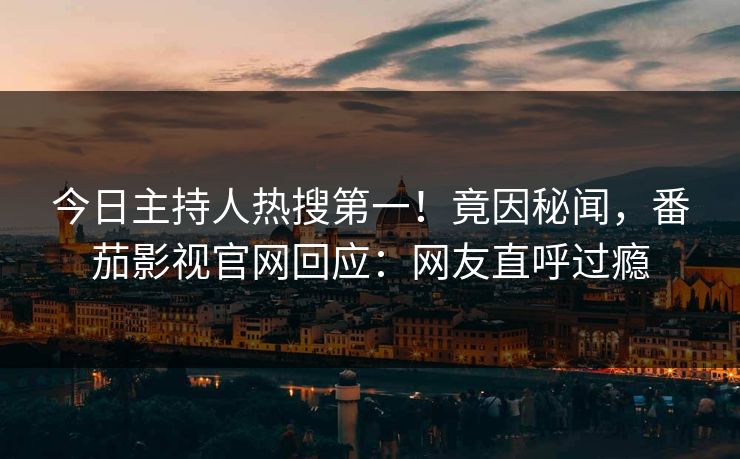 今日主持人热搜第一！竟因秘闻，番茄影视官网回应：网友直呼过瘾