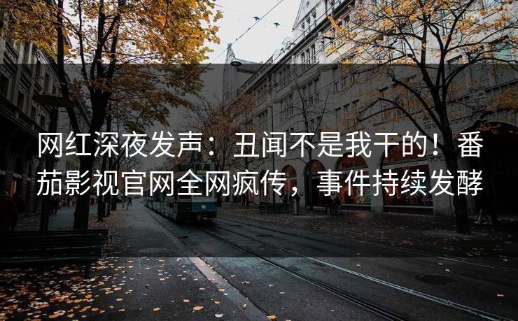 网红深夜发声：丑闻不是我干的！番茄影视官网全网疯传，事件持续发酵