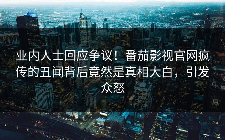业内人士回应争议！番茄影视官网疯传的丑闻背后竟然是真相大白，引发众怒