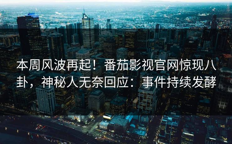 本周风波再起！番茄影视官网惊现八卦，神秘人无奈回应：事件持续发酵