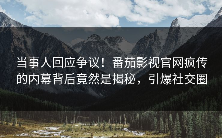 当事人回应争议！番茄影视官网疯传的内幕背后竟然是揭秘，引爆社交圈