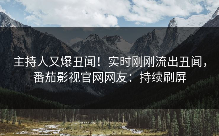 主持人又爆丑闻！实时刚刚流出丑闻，番茄影视官网网友：持续刷屏