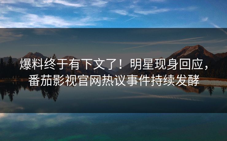 爆料终于有下文了！明星现身回应，番茄影视官网热议事件持续发酵