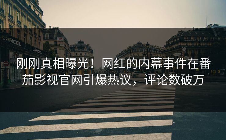 刚刚真相曝光！网红的内幕事件在番茄影视官网引爆热议，评论数破万