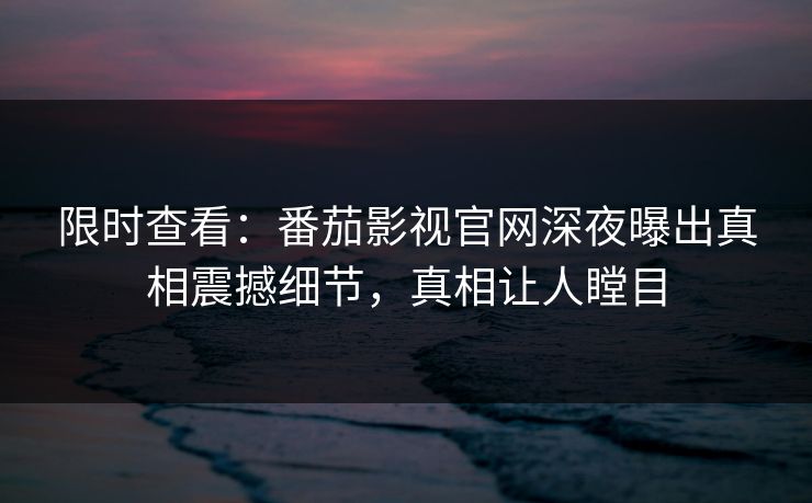 限时查看：番茄影视官网深夜曝出真相震撼细节，真相让人瞠目
