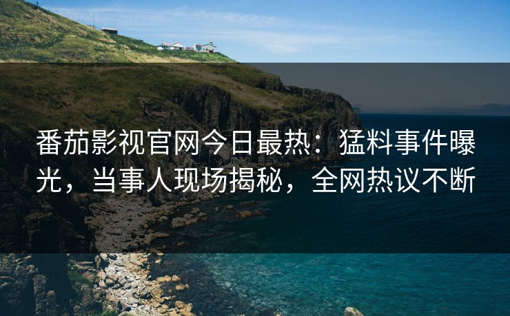 番茄影视官网今日最热：猛料事件曝光，当事人现场揭秘，全网热议不断