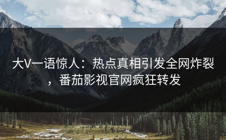 大V一语惊人：热点真相引发全网炸裂，番茄影视官网疯狂转发