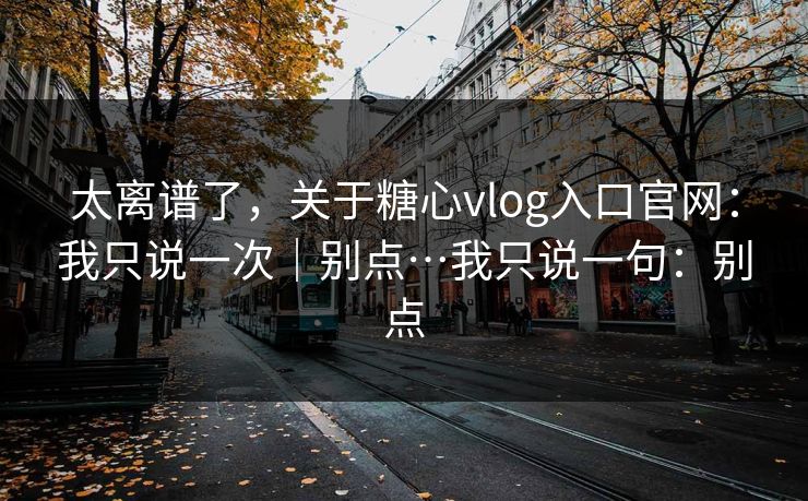 太离谱了,关于糖心vlog入口官网:我只说一次|别点…我只说一句:别点