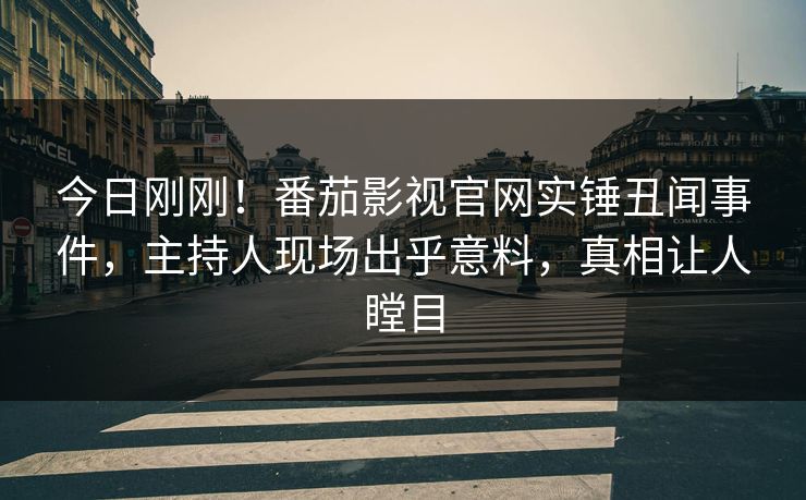 今日刚刚！番茄影视官网实锤丑闻事件，主持人现场出乎意料，真相让人瞠目
