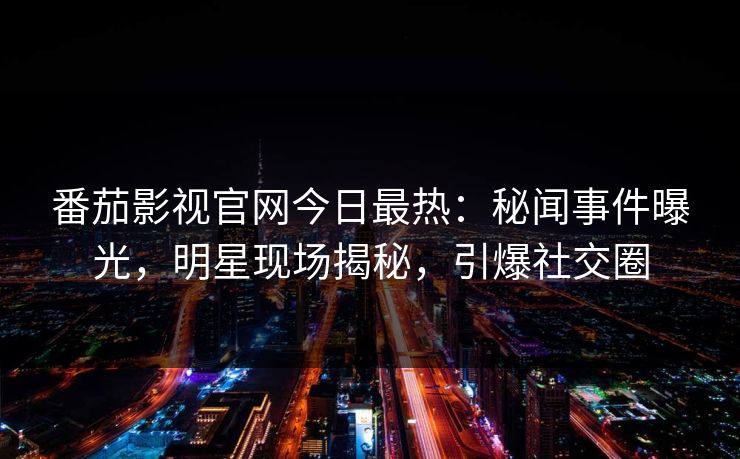 番茄影视官网今日最热：秘闻事件曝光，明星现场揭秘，引爆社交圈