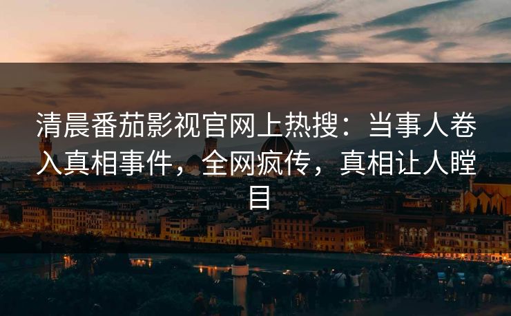 清晨番茄影视官网上热搜：当事人卷入真相事件，全网疯传，真相让人瞠目