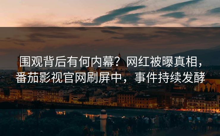 围观背后有何内幕？网红被曝真相，番茄影视官网刷屏中，事件持续发酵