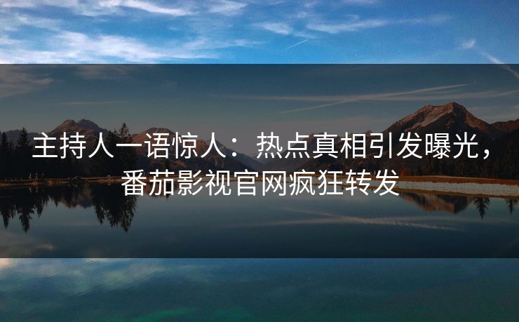主持人一语惊人：热点真相引发曝光，番茄影视官网疯狂转发