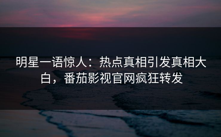 明星一语惊人：热点真相引发真相大白，番茄影视官网疯狂转发