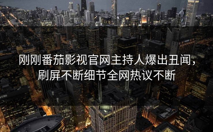 刚刚番茄影视官网主持人爆出丑闻，刷屏不断细节全网热议不断