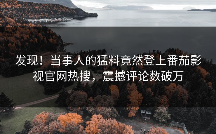 发现！当事人的猛料竟然登上番茄影视官网热搜，震撼评论数破万