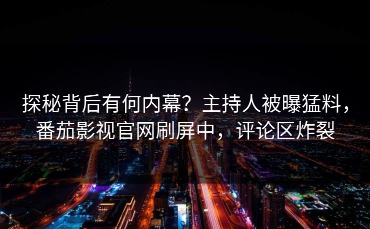 探秘背后有何内幕？主持人被曝猛料，番茄影视官网刷屏中，评论区炸裂