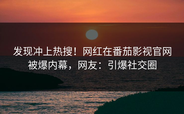 发现冲上热搜！网红在番茄影视官网被爆内幕，网友：引爆社交圈