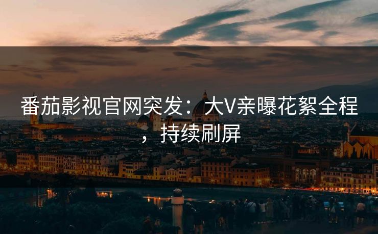 番茄影视官网突发：大V亲曝花絮全程，持续刷屏