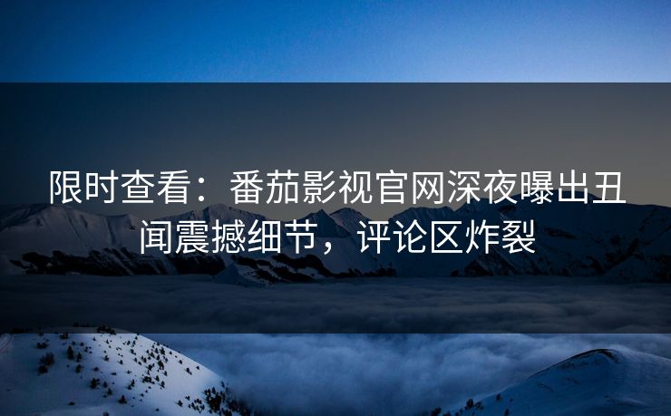 限时查看：番茄影视官网深夜曝出丑闻震撼细节，评论区炸裂