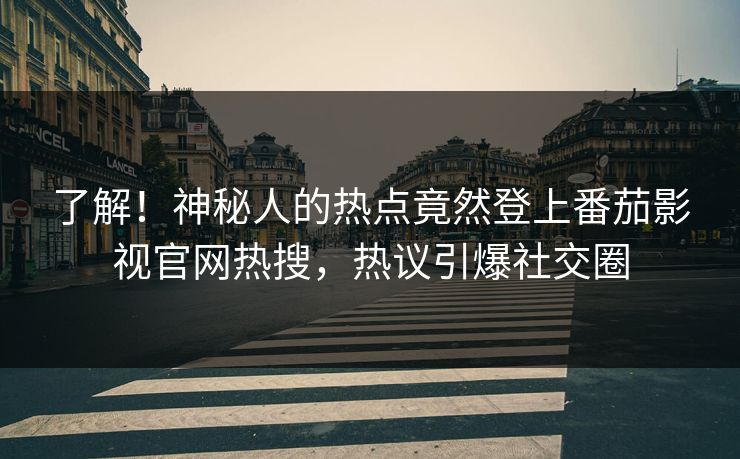 了解！神秘人的热点竟然登上番茄影视官网热搜，热议引爆社交圈