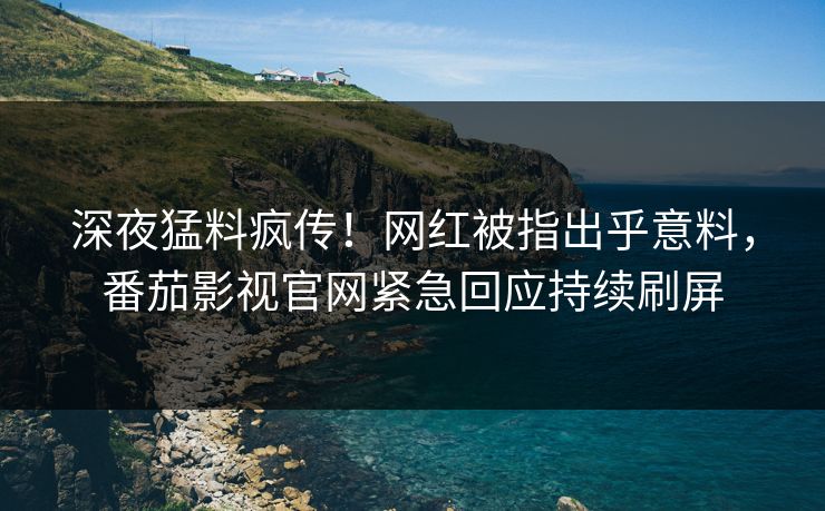 深夜猛料疯传！网红被指出乎意料，番茄影视官网紧急回应持续刷屏