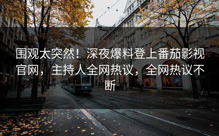围观太突然！深夜爆料登上番茄影视官网，主持人全网热议，全网热议不断