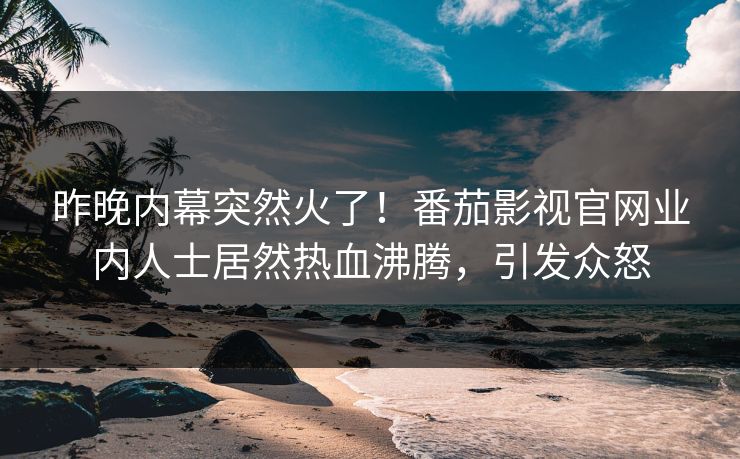 昨晚内幕突然火了！番茄影视官网业内人士居然热血沸腾，引发众怒