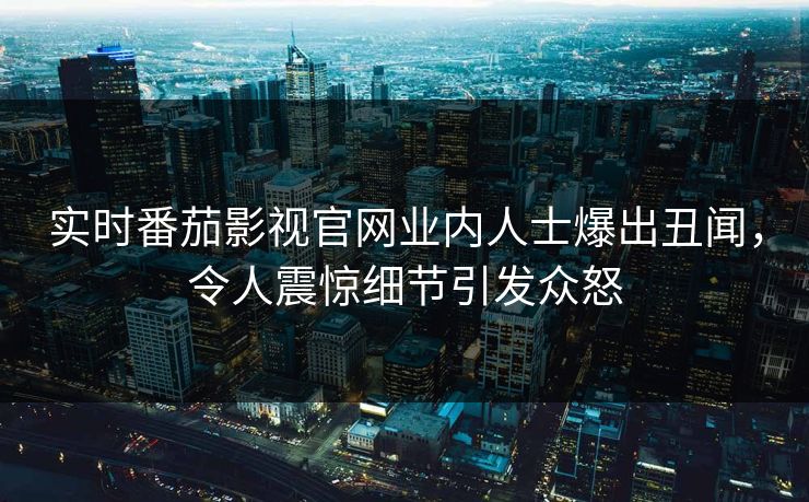 实时番茄影视官网业内人士爆出丑闻，令人震惊细节引发众怒