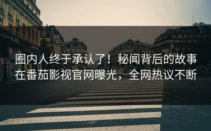 圈内人终于承认了！秘闻背后的故事在番茄影视官网曝光，全网热议不断