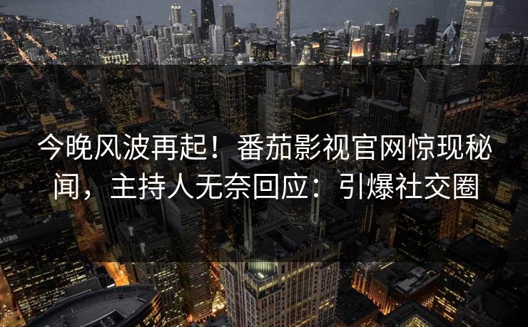 今晚风波再起！番茄影视官网惊现秘闻，主持人无奈回应：引爆社交圈