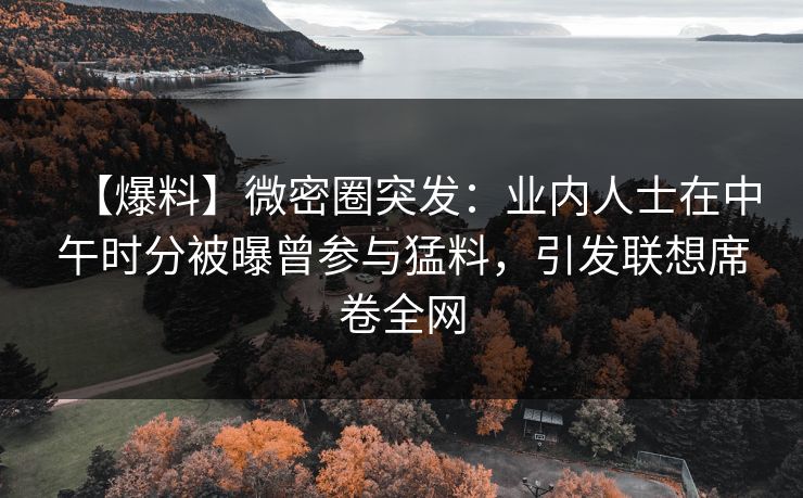 【爆料】微密圈突发：业内人士在中午时分被曝曾参与猛料，引发联想席卷全网