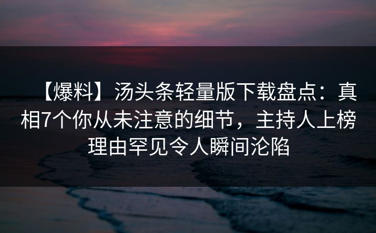 【爆料】汤头条轻量版下载盘点：真相7个你从未注意的细节，主持人上榜理由罕见令人瞬间沦陷