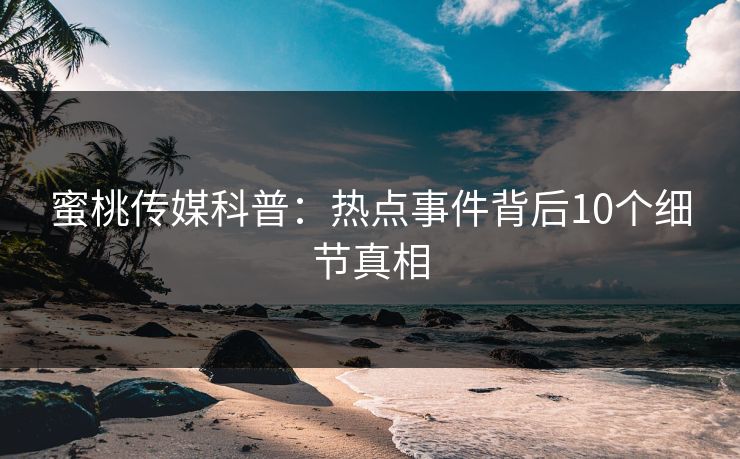 蜜桃传媒科普：热点事件背后10个细节真相