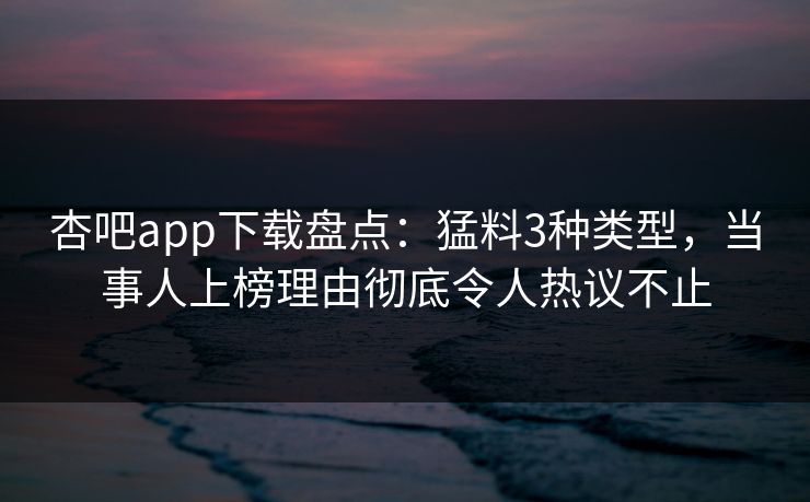 杏吧app下载盘点：猛料3种类型，当事人上榜理由彻底令人热议不止